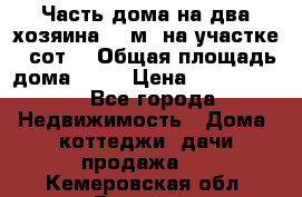 Часть дома(на два хозяина)70 м² на участке 6 сот. › Общая площадь дома ­ 70 › Цена ­ 2 150 000 - Все города Недвижимость » Дома, коттеджи, дачи продажа   . Кемеровская обл.,Белово г.
